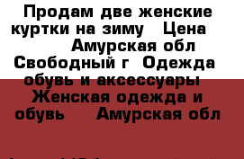 Продам две женские куртки на зиму › Цена ­ 2 000 - Амурская обл., Свободный г. Одежда, обувь и аксессуары » Женская одежда и обувь   . Амурская обл.